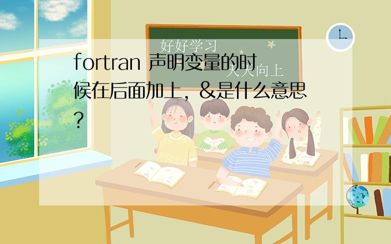 fortran 声明变量的时候在后面加上, &是什么意思?