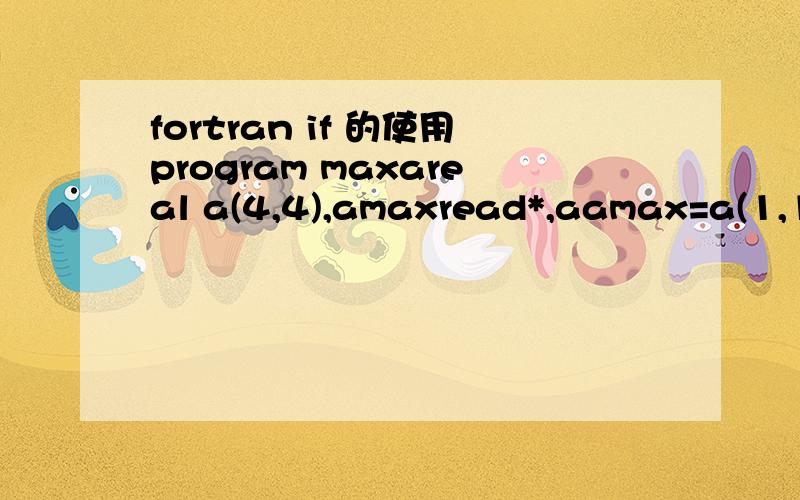 fortran if 的使用program maxareal a(4,4),amaxread*,aamax=a(1,1)do i=1,4if (a(i,1).gt.amax) amax=a(i,1)if (a(i,4).gt.amax) amax=a(i,4)enddodo j=1,4if (a(1,j).gt.amax) amax=a(1,j)if (a(4,j).gt.amax) amax=a(4,j)enddo end这个程序是对的,但是