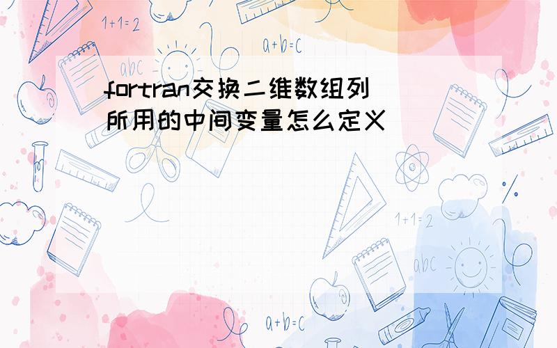 fortran交换二维数组列所用的中间变量怎么定义