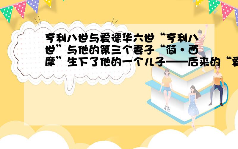 亨利八世与爱德华六世“亨利八世”与他的第三个妻子“简·西摩”生下了他的一个儿子——后来的“爱德华六世”.我想知道,为什么“亨利八世”的继承者不是“亨利九世”或者“爱德华一