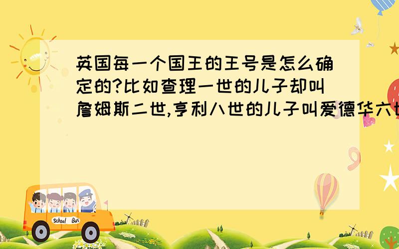 英国每一个国王的王号是怎么确定的?比如查理一世的儿子却叫詹姆斯二世,亨利八世的儿子叫爱德华六世?再比如英国的下一任国王——查尔斯·菲利普·阿瑟·温莎,伊丽莎白二世长子,威尔士