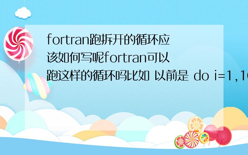 fortran跑拆开的循环应该如何写呢fortran可以跑这样的循环吗比如 以前是 do i=1,10拆成 do i=1,5 9,10这样两部分