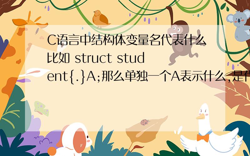 C语言中结构体变量名代表什么比如 struct student{.}A;那么单独一个A表示什么,是代表结构体A的首地址么 ,还是表示一整个A包含的一段内存的内容.