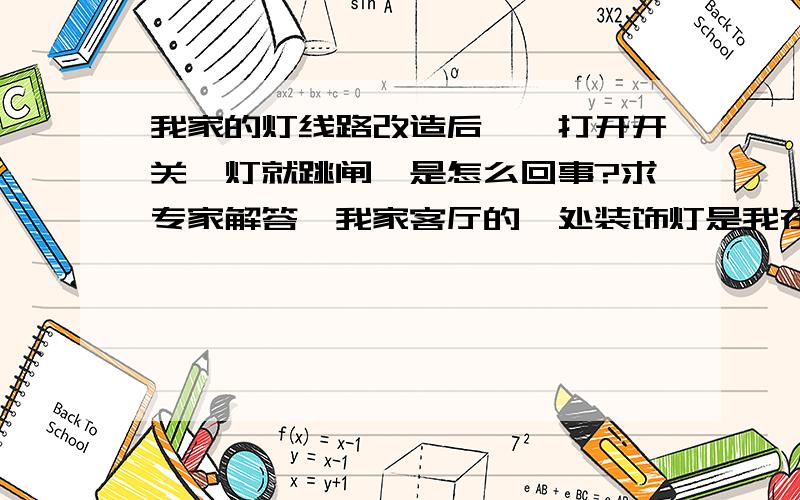 我家的灯线路改造后,一打开开关,灯就跳闸,是怎么回事?求专家解答,我家客厅的一处装饰灯是我在装修时自己改造的.火线是直接从客厅大灯的开关处（开关控制的是火线）接过去的,装了个双