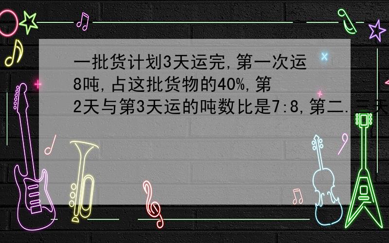 一批货计划3天运完,第一次运8吨,占这批货物的40%,第2天与第3天运的吨数比是7:8,第二.三天各运多少吨?