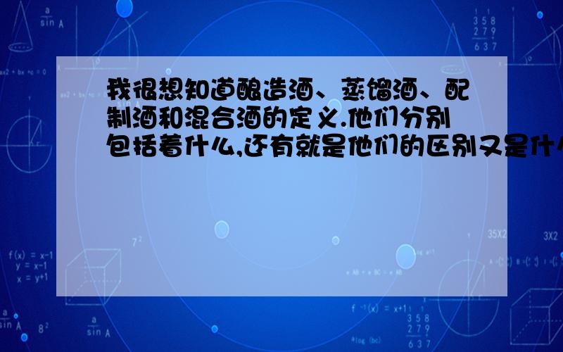 我很想知道酿造酒、蒸馏酒、配制酒和混合酒的定义.他们分别包括着什么,还有就是他们的区别又是什么?希望懂得酒水知识的朋友帮我搞定 ,