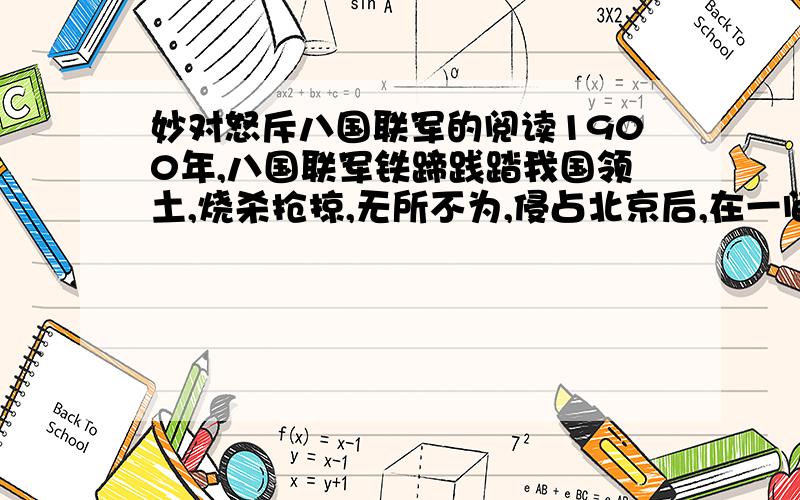 妙对怒斥八国联军的阅读1900年,八国联军铁蹄践踏我国领土,烧杀抢掠,无所不为,侵占北京后,在一间陈设华丽的大厅里举行所谓的“议和会议”.碧眼红发的洋人们正以胜利者的姿态高坐在上首