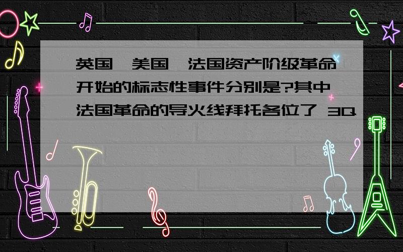 英国、美国、法国资产阶级革命开始的标志性事件分别是?其中法国革命的导火线拜托各位了 3Q