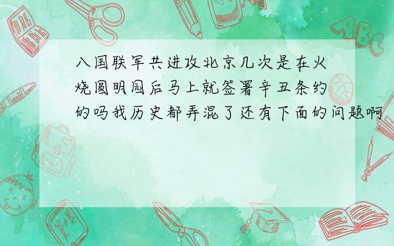 八国联军共进攻北京几次是在火烧圆明园后马上就签署辛丑条约的吗我历史都弄混了还有下面的问题啊