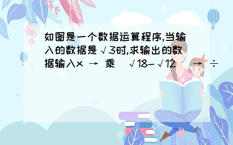 如图是一个数据运算程序,当输入的数据是√3时,求输出的数据输入x → 乘（√18-√12） → ÷（√6-2）→ -（√2+1）^2 → 输出