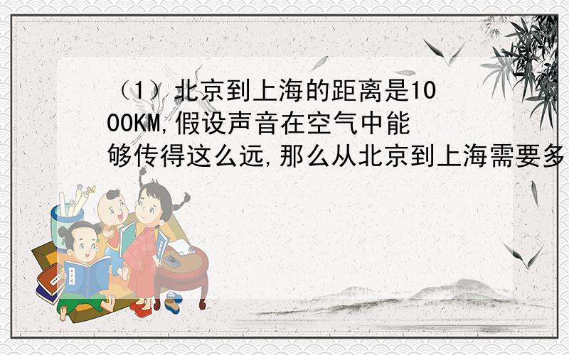 （1）北京到上海的距离是1000KM,假设声音在空气中能够传得这么远,那么从北京到上海需要多长时间?火车从北京到上海需要多长时间?大型喷气式客机呢?自己查找所需的数据,进行估算.（2）将