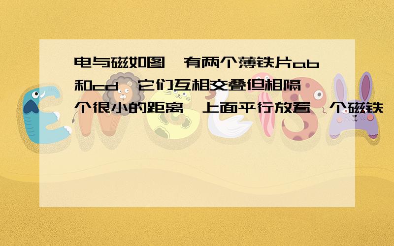 电与磁如图,有两个薄铁片ab和cd,它们互相交叠但相隔一个很小的距离,上面平行放置一个磁铁,当磁铁在水平面内转动时,每转一周亮（ ）次,灯熄灭时b、c的极性是（ ）的.{填“同名”或“异名