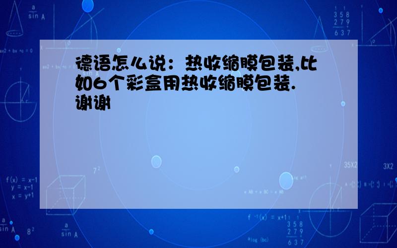 德语怎么说：热收缩膜包装,比如6个彩盒用热收缩膜包装. 谢谢