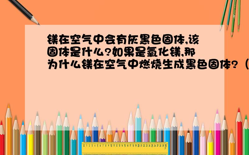 镁在空气中会有灰黑色固体,该固体是什么?如果是氧化镁,那为什么镁在空气中燃烧生成黑色固体?（MgO）