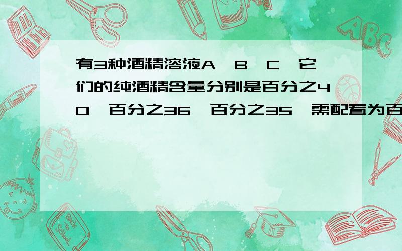 有3种酒精溶液A、B、C,它们的纯酒精含量分别是百分之40、百分之36、百分之35,需配置为百分之39的酒精溶