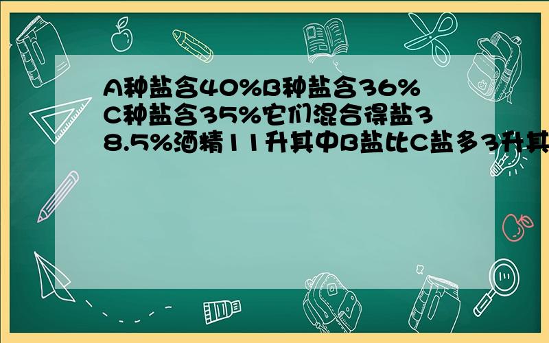 A种盐含40%B种盐含36%C种盐含35%它们混合得盐38.5%酒精11升其中B盐比C盐多3升其中A种盐水有几升?