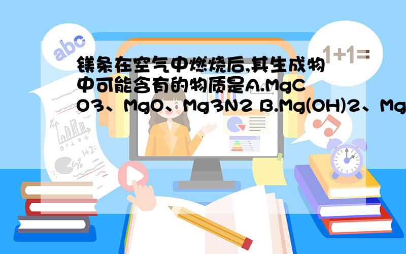 镁条在空气中燃烧后,其生成物中可能含有的物质是A.MgCO3、MgO、Mg3N2 B.Mg(OH)2、MgO、MgCO3C.MgO、Mg3N2、C D.Mg3N2、C、MgO