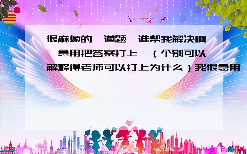 很麻烦的一道题,谁帮我解决啊,急用把答案打上,（个别可以解释得老师可以打上为什么）我很急用,老乡亲们