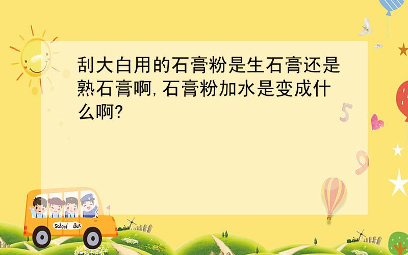 刮大白用的石膏粉是生石膏还是熟石膏啊,石膏粉加水是变成什么啊?