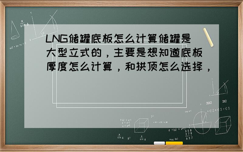 LNG储罐底板怎么计算储罐是大型立式的，主要是想知道底板厚度怎么计算，和拱顶怎么选择，