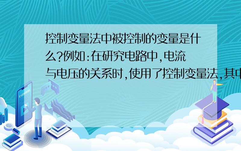 控制变量法中被控制的变量是什么?例如:在研究电路中,电流与电压的关系时,使用了控制变量法,其中被控制的变量是( )