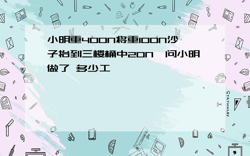 小明重400N将重100N沙子抬到三楼桶中20N,问小明做了 多少工