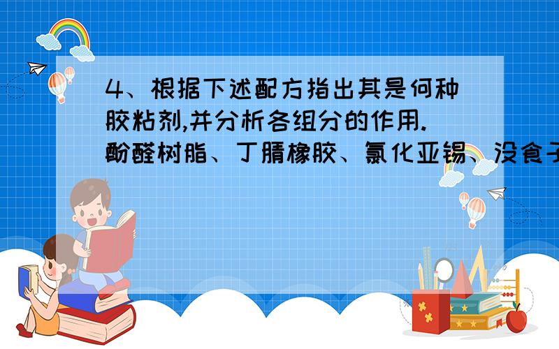 4、根据下述配方指出其是何种胶粘剂,并分析各组分的作用.酚醛树脂、丁腈橡胶、氯化亚锡、没食子酸丙酯4、根据下述配方指出其是何种胶粘剂,并分析各组分的作用.酚醛树脂、丁腈橡胶、