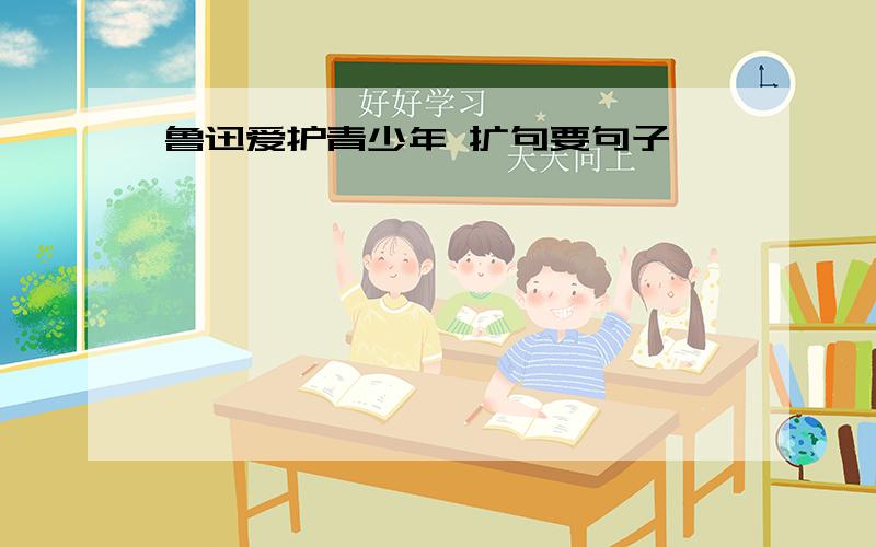 鲁迅爱护青少年 扩句要句子