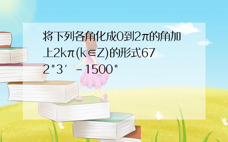 将下列各角化成0到2π的角加上2kπ(k∈Z)的形式672°3′-1500°