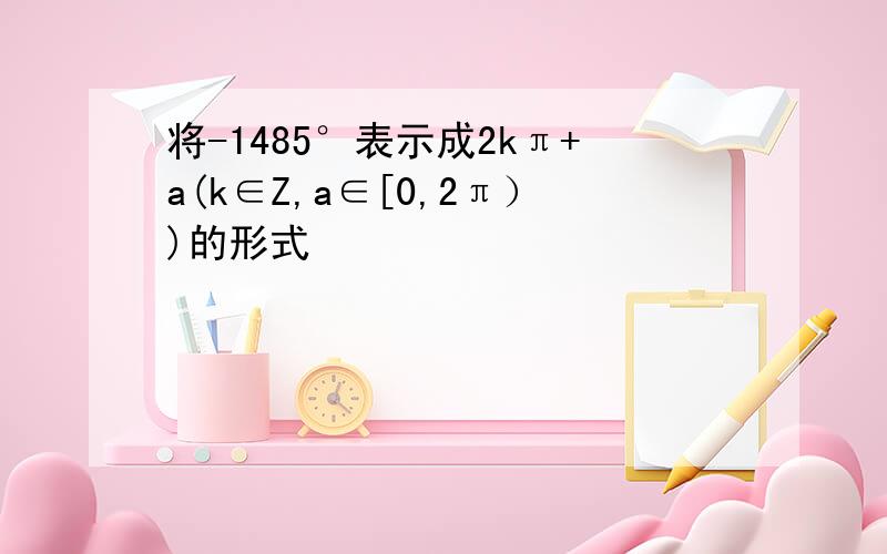 将-1485°表示成2kπ+a(k∈Z,a∈[0,2π）)的形式