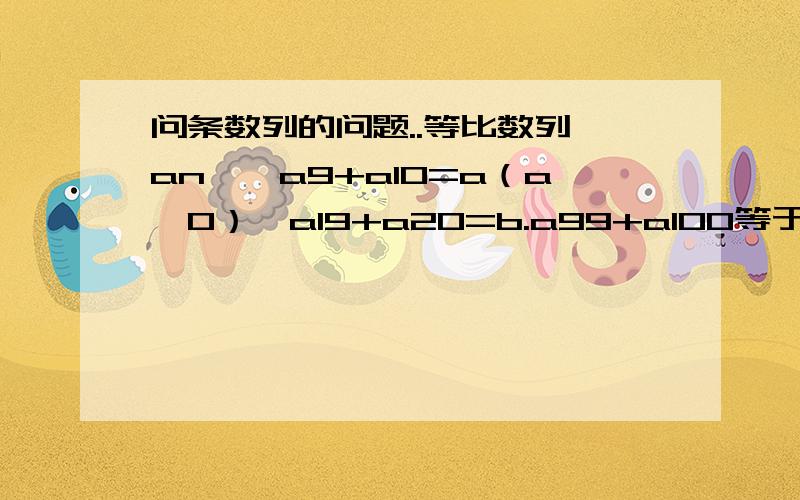 问条数列的问题..等比数列{an},a9+a10=a（a≠0）,a19+a20=b.a99+a100等于?