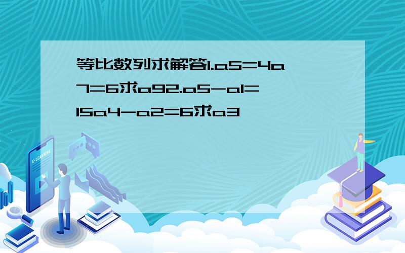 等比数列求解答1.a5=4a7=6求a92.a5-a1=15a4-a2=6求a3