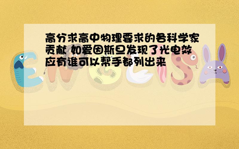 高分求高中物理要求的各科学家贡献 如爱因斯旦发现了光电效应有谁可以帮手都列出来