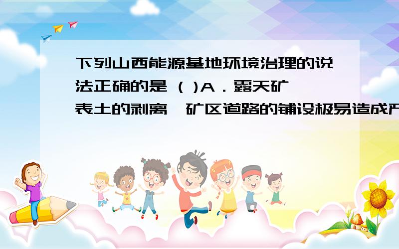 下列山西能源基地环境治理的说法正确的是 ( )A．露天矿表土的剥离、矿区道路的铺设极易造成严重的大气污染和水污染 B．燃煤发电、洗煤、炼焦等重化工业的发展极易造成生态退化 C．随