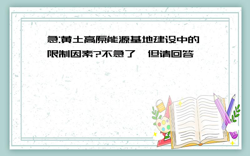 急:黄土高原能源基地建设中的限制因素?不急了,但请回答,