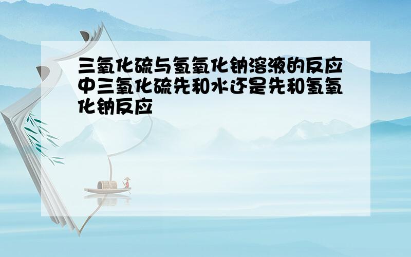 三氧化硫与氢氧化钠溶液的反应中三氧化硫先和水还是先和氢氧化钠反应