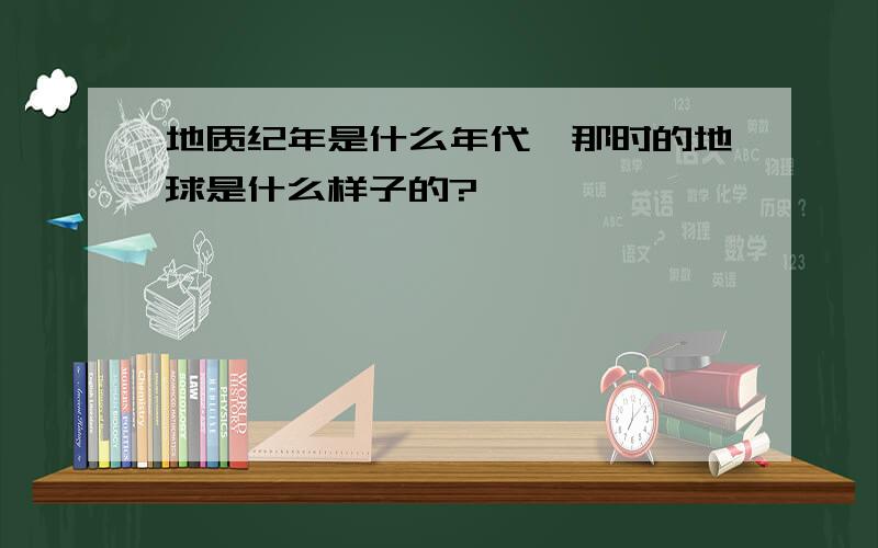 地质纪年是什么年代,那时的地球是什么样子的?