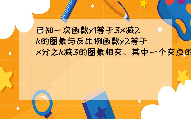 已知一次函数y1等于3x减2k的图象与反比例函数y2等于x分之k减3的图象相交、其中一个交点的纵坐标为6问求两个函数的解析式、结合图项求出y1小于y2时、x的取值范围