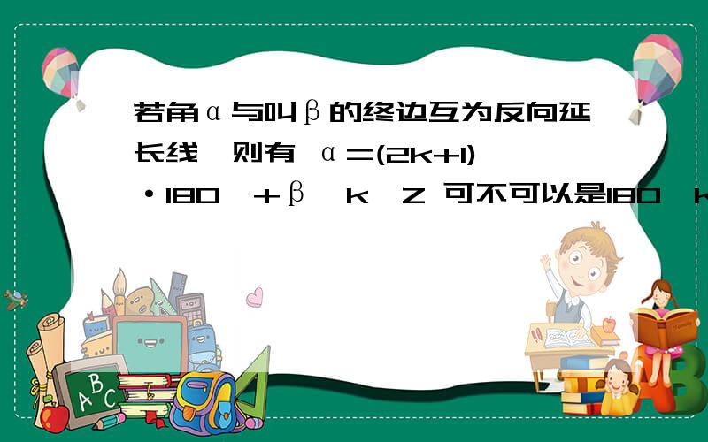 若角α与叫β的终边互为反向延长线,则有 α=(2k+1)·180°+β,k∈Z 可不可以是180°k+β,k∈Z