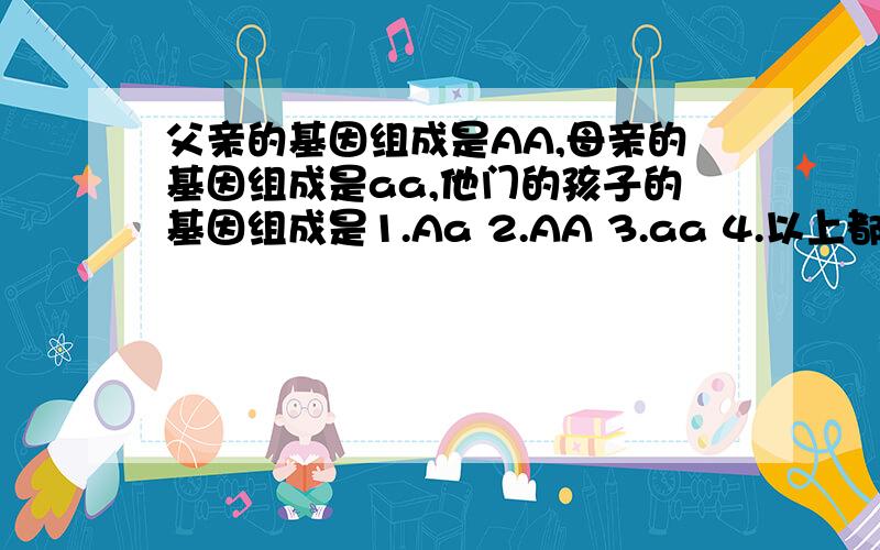 父亲的基因组成是AA,母亲的基因组成是aa,他门的孩子的基因组成是1.Aa 2.AA 3.aa 4.以上都有可能