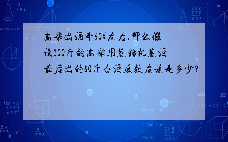 高粱出酒率50%左右,那么假设100斤的高粱用蒸馏机蒸酒最后出的50斤白酒度数应该是多少?