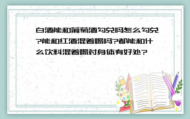 白酒能和葡萄酒勾兑吗怎么勾兑?能和红酒混着喝吗?都能和什么饮料混着喝对身体有好处?