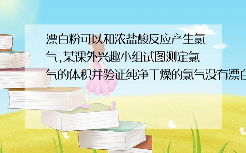 漂白粉可以和浓盐酸反应产生氯气,某课外兴趣小组试图测定氯气的体积并验证纯净干燥的氯气没有漂白性,现用如图所示装置进行实验,请回答有关问题：（1）该装置的正确连接顺序是：a接(