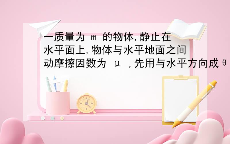 一质量为 m 的物体,静止在水平面上,物体与水平地面之间动摩擦因数为 μ ,先用与水平方向成θ角的向右斜向上的力 F 拉物体,为使物体能沿水平地面做匀加速运动,求力F的取值范围.（已知当地