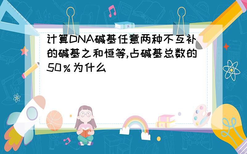 计算DNA碱基任意两种不互补的碱基之和恒等,占碱基总数的50％为什么