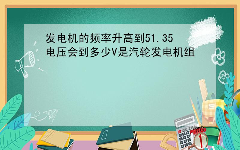 发电机的频率升高到51.35电压会到多少V是汽轮发电机组