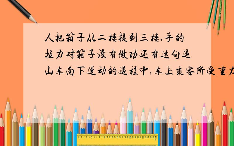 人把箱子从二楼提到三楼,手的拉力对箱子没有做功还有这句过山车向下运动的过程中,车上乘客所受重力对乘客没有做功