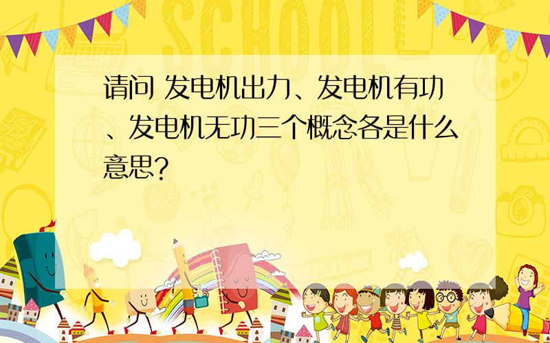 请问 发电机出力、发电机有功、发电机无功三个概念各是什么意思?