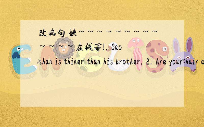 改病句 快~~~~~~~~~~~~~在线等!. Gao shan is thiner than his brother. 2. Are your hair as long as hers? 3. Yang Ling’s uncle is stronger and tall than her father. 4. There are a little dog and two cats under the tree. 5. My mum say Jimmy is al