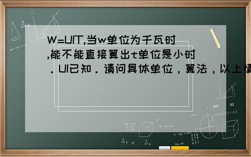 W=UIT,当w单位为千瓦时,能不能直接算出t单位是小时。UI已知。请问具体单位，算法，以上情况需不需要换成焦耳和秒再做